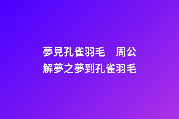 夢見孔雀羽毛　周公解夢之夢到孔雀羽毛